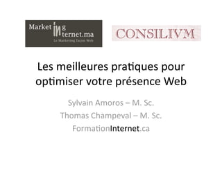 Les meilleures pra,ques pour 
op,miser votre présence Web 
      Sylvain Amoros – M. Sc. 
    Thomas Champeval – M. Sc. 
       Forma,onInternet.ca 
 