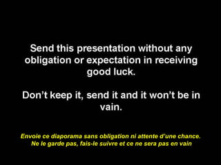 Envoie ce diaporama sans obligation ni attente d’une chance.  Ne le garde pas, fais-le suivre et ce ne sera pas en vain 