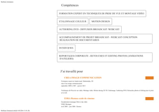 Meilleurs formateurs
Meilleurs formateurs.html[11/05/2016 11:01:29]
FORMATION EXPERT EN TECHNIQUES DE PRISE DE VUE ET MONTAGE VIDÉO
ETALONNAGE COULEUR MOTION DESIGN
AUTHORING DVD - DIFFUSION BROADCAST /WEBCAST
ACCOMPAGNEMENT DE PROJET BROADCAST - WEBCAST CONCEPTION
RÉALISATION DE DOCUMENTAIRES
INTERVIEWS
REPORTAGES CORPORATE - RETOUCHES ET EDITING PHOTOS (ANIMATIONS
D'ATELIERS)


Compétences
 J’ai travaillé pour
 CREA IMAGE COMMUNICATION

Formateur expert en Audiovisuel, Multimédia, 3D

chez Crea image communication

septembre 2009 à 1985 – janvier 2013

Techniques de Prise de vue vidéo, Montage vidéo, Motion desing 2D 3D, Etalonnage, Authoring DVD, Retouches photos et Editing pour le print
et le web.
 ESRA Rennes ecole de cinema

Encadrement tournages Pub et clip vidéo

ESRA Bretagne

avril 2005 – juin 2008 - Rennes
 