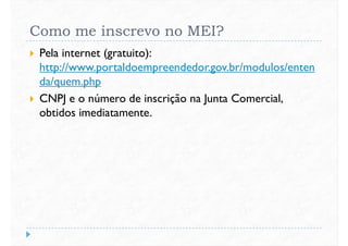 Como me inscrevo no MEI?
 Pela internet (gratuito):
http://www.portaldoempreendedor.gov.br/modulos/enten
da/quem.phpda/quem.php
 CNPJ e o número de inscrição na Junta Comercial,
obtidos imediatamente.
 