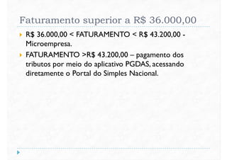 Faturamento superior a R$ 36.000,00
 R$ 36.000,00 < FATURAMENTO < R$ 43.200,00 -
Microempresa.
 FATURAMENTO >R$ 43.200,00 – pagamento dos FATURAMENTO >R$ 43.200,00 – pagamento dos
tributos por meio do aplicativo PGDAS, acessando
diretamente o Portal do Simples Nacional.
 