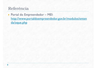Referência
 Portal do Empreendedor – MEI:
http://www.portaldoempreendedor.gov.br/modulos/enten
da/oque.phpda/oque.php
 