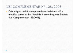 LEI COMPLEMENTAR Nº 128/2008
 Cria a figura do Microempreendedor Individual - EI e
modifica partes da Lei Geral da Micro e Pequena Empresa
(Lei Complementar 123/2006).(Lei Complementar 123/2006).
 