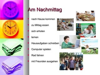 Am NachmittagAm Nachmittag
 nach Hause kommennach Hause kommen
 zu Mittag essenzu Mittag essen
 sich erholensich erholen
 lernenlernen
 Hausaufgaben schreibenHausaufgaben schreiben
 Computer spielenComputer spielen
 Rad fahrenRad fahren
 mit Freunden ausgehenmit Freunden ausgehen
 