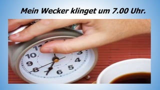 Mein Wecker klinget um 7.00 Uhr.
 