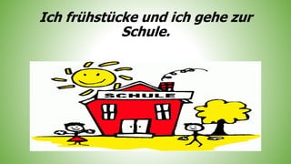 Ich frühstücke und ich gehe zur
Schule.
 