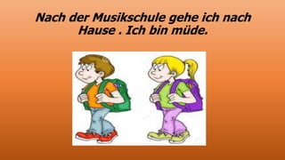 Nach der Musikschule gehe ich nach
Hause . Ich bin müde.
 