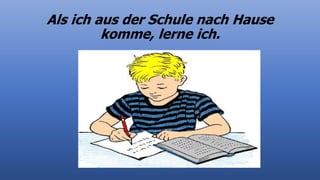 Als ich aus der Schule nach Hause
komme, lerne ich.
 