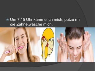  Um 7.15 Uhr kämme ich mich, putze mir
die Zähne,wasche mich.