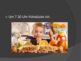  Um 7.30 Uhr frühstücke ich.
