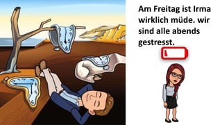 Am Freitag ist Irma
wirklich müde. wir
sind alle abends
gestresst.
 