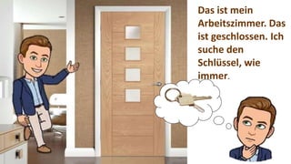 Das ist mein
Arbeitszimmer. Das
ist geschlossen. Ich
suche den
Schlüssel, wie
immer.
 
