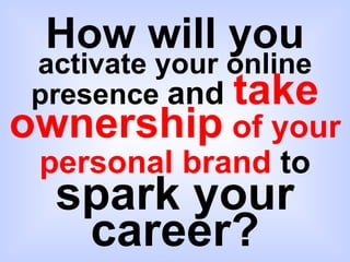 How will you   activate your online presence  and  take   ownership  of your personal brand  to  spark your career? 