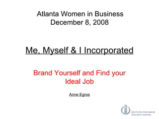 Me, Myself & I Incorporated Brand Yourself and Find your Ideal Job Anne Egros Atlanta Women in Business December 8, 2008   
