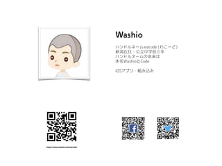 ハンドルネームwacode (わこーど)
新潟在住・公立中学校三年
ハンドルネームの由来は
本名WashioとCode
iOSアプリ・組み込み
https://www.washio.net/wacode/
 