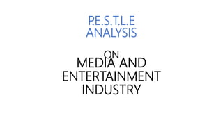 MEDIA AND
ENTERTAINMENT
INDUSTRY
P.E.S.T.L.E
ANALYSIS
ON
 