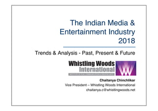 The Indian Media &
Entertainment Industry 
2018
Trends & Analysis - Past, Present & Future
Chaitanya Chinchlikar
Vice President – Whistling Woods International
chaitanya.c@whistlingwoods.net
 