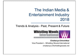 The Indian Media &
Entertainment Industry
2018
Trends & Analysis - Past, Present & Future
Chaitanya Chinchlikar
Vice President – Whistling Woods International
chaitanya.c@whistlingwoods.net
 