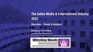 The Indian Media & Entertainment Industry
2022
Chaitanya Chinchlikar
chaitanya.c@whistlingwoods.net
Vice President & Business Head – Whistling Woods International
Overview – Trends & Analysis
 