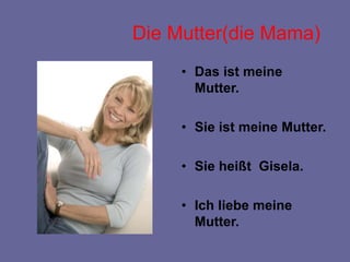 Die Mutter(die Mama)
• Das ist meine
Mutter.
• Sie ist meine Mutter.
• Sie heißt Gisela.
• Ich liebe meine
Mutter.
 