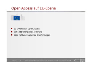 Open Access auf EU-Ebene
09.02.2018 3
EU unterstützt Open Access
seit 2007 finanzielle Förderung
2012: richtungsweisende Empfehlungen
Isabella Meinecke, Open Access-Publizieren in der Romanistik. Workshop, 9/10.11.2017, SUB Hamburg
 