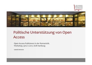 Politische Unterstützung von Open
Access
Open Access-Publizieren in der Romanistik.
Workshop, 9/10.11.2017, SUB Hamburg
Isabella Meinecke
 