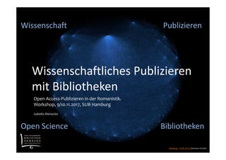 Publizieren
Abbildung: CC BY-SA 3.0 Sebastian Schelter
Wissenschaftliches Publizieren
mit Bibliotheken
Bibliotheken
Publizieren
Open Science
Wissenschaft
Open Access-Publizieren in der Romanistik.
Workshop, 9/10.11.2017, SUB Hamburg
Isabella Meinecke
 