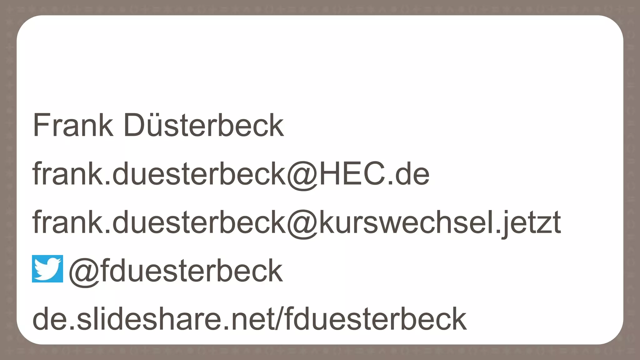 Frank Düsterbeck
frank.duesterbeck@HEC.de
frank.duesterbeck@kurswechsel.jetzt
@fduesterbeck
de.slideshare.net/fduesterbeck
 