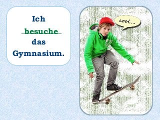 Ich
__________
das
Gymnasium.
besuche
 