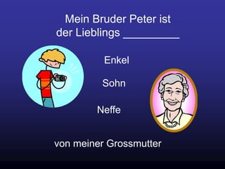 Mein Bruder Peter ist
der Lieblings _________
von meiner Grossmutter
Enkel
Sohn
Neffe
 