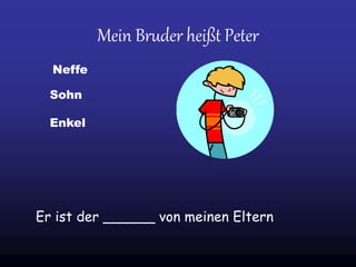Mein Bruder heißt Peter
Er ist der ______ von meinen Eltern
Sohn
Neffe
Enkel
 
