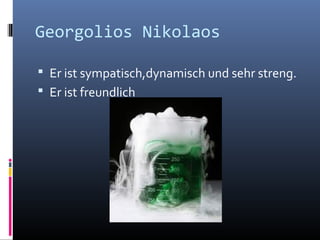 Georgolios Nikolaos
Er ist sympatisch,dynamisch und sehr streng.
Er ist freundlich