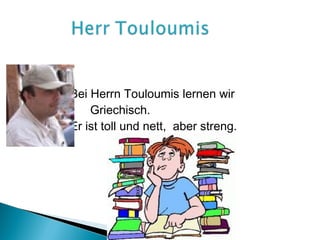 Bei Herrn Touloumis lernen wir
    Griechisch.
Er ist toll und nett, aber streng.
 