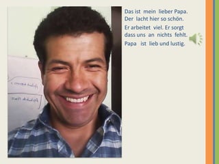 Das ist mein lieber Papa.
Der lacht hier so schön.
Er arbeitet viel. Er sorgt
dass uns an nichts fehlt.
Papa ist lieb und lustig.
 