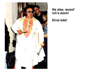 Na also, wusst‘ ich‘s doch! Elvis lebt!