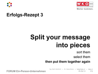 FORUM Ein-Person-Unternehmen
Split your message
into pieces
sort them
select them
then put them together again
Erfolgs-Rezept 3
05/06/13
Ing. Karin Gerbrich • Dr. Kasia Greco • kgkg@kgkg.at • kgkg.at
#16
 