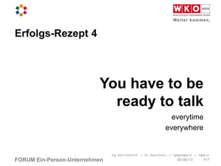 FORUM Ein-Person-Unternehmen
You have to be
ready to talk
everytime
everywhere
Erfolgs-Rezept 4
05/06/13
Ing. Karin Gerbrich • Dr. Kasia Greco • kgkg@kgkg.at • kgkg.at
#17
 