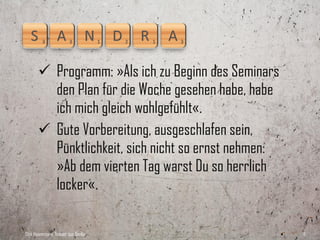  Tiefe: »Bitte nicht wieder ein Seminar, das
         einem wieder nur viele neue Ideen gibt und
         wo man hinterher am liebsten vier Bücher
         lesen möchte, was man doch nicht macht!
         Stattdessen lieber ein Thema so behandeln,
         dass man nach dem Training das Gefühl hat,
         etwas so gut zu beherrschen, dass man es
         in der Praxis gleich gut anwenden kann«.
Dirk Hannemann, Trainer aus Berlin                     11
 