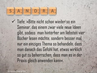  Ziele entwerfen, nächste Schritte festhalten,
         Aktionsplan für jeden Teilnehmer: »Das war
         mal toll, als wir im Workshop ganz konkret
         aufgeschrieben haben, wofür wir als
         Organisation stehen und was wir in vier
         Jahren erreicht haben werden – in einer
         Sprache formuliert, als ob das bereits
         erreicht sei. So etwas braucht jeder«.
Dirk Hannemann, Trainer aus Berlin                       12
 