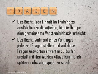  Das Recht, zum Abschluss des Trainings
         einen eindeutigen Überblick über die
         erarbeiteten Punkte und über die nächsten
         Schritte zu bekommen.
        Das Recht, nach jeder Einheit den Raum mit
         dem Gefühl zu verlassen, dass etwas
         Sinnvolles erreicht wurde.

Dirk Hannemann, Trainer aus Berlin                    8
 