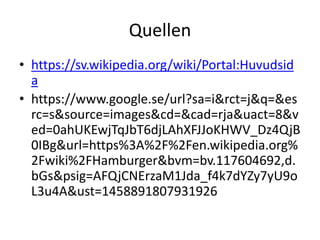 Quellen
• https://sv.wikipedia.org/wiki/Portal:Huvudsid
a
• https://www.google.se/url?sa=i&rct=j&q=&es
rc=s&source=images&cd=&cad=rja&uact=8&v
ed=0ahUKEwjTqJbT6djLAhXFJJoKHWV_Dz4QjB
0IBg&url=https%3A%2F%2Fen.wikipedia.org%
2Fwiki%2FHamburger&bvm=bv.117604692,d.
bGs&psig=AFQjCNErzaM1Jda_f4k7dYZy7yU9o
L3u4A&ust=1458891807931926
 
