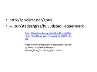 • http://povijest.net/graz/
• kultur/stader/graz/huvudstad-i-steiermark
https://sv.wikipedia.org/wiki/Graz#/media/File
:Graz_Kunsthaus_vom_Schlossberg_20061126.
jpg
https://www.tripadvisor.se/Restaurant_Review
-g190432-d2046005-Reviews-
Gosser_Brau_Graz-Graz_Styria.html
 