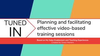 TUNED
IN
Planning and facilitating
effective video-based
training sessions
Based on My Sales Enablement and Teaching Experiences
Created by Grace Meiners
 