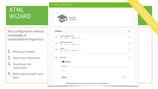 ATML
WIZARD
NLG configuration without
knowledge of
computational linguistics!
1. Write your content
2. Slice it into statements
3. Slice these into
expressions
4. Write rules to match your
data
1
9
 