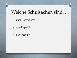 Welche Schulsachen sind…
O zum Schreiben?


O aus Papier?


O aus Plastik?
 