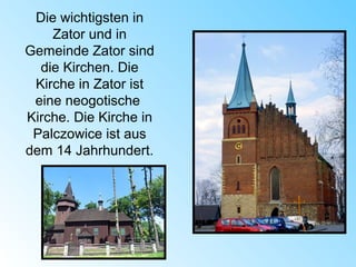 Die wichtigsten in
Zator und in
Gemeinde Zator sind
die Kirchen. Die
Kirche in Zator ist
eine neogotische
Kirche. Die Kirche in
Palczowice ist aus
dem 14 Jahrhundert.
 