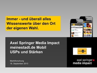 Axel Springer Media Impact
meinestadt.de Mobil
USPs und Stärken
Marktforschung
18. September 2013
Immer - und überall alles
Wissenswerte über den Ort
der eigenen Wahl.
 