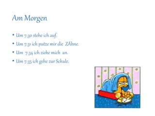 Am Morgen
• Um 7.30 stehe ich auf.
• Um 7.31 ich putze mir die ZÄhne.
• Um 7.34 ich ziehe mich an.
• Um 7.35 ich gehe zur Schule.
 