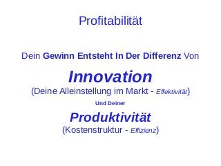 Profitabilität
Dein Gewinn Entsteht In Der Differenz Von

Innovation
(Deine Alleinstellung im Markt - Effektivität)
Und Deiner

Produktivität
(Kostenstruktur - Effizienz)

 