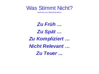 Was Stimmt Nicht?
Andreas von Bechtolsheimer

Zu Früh …
Zu Spät …
Zu Kompliziert …
Nicht Relevant …
Zu Teuer ...

 